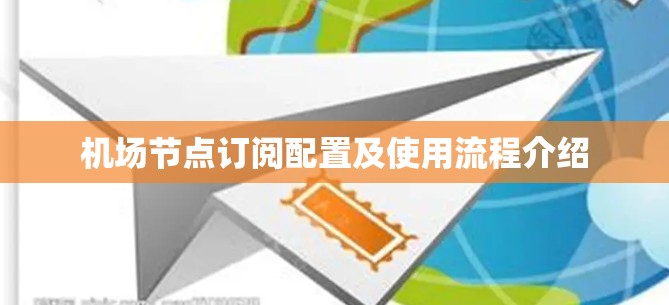 机场节点订阅配置及使用流程介绍 机场节点订阅配置及使用流程介绍