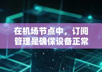 在机场节点中，订阅管理是确保设备正常运行的关键环节。以下是具体的操作步骤和方法