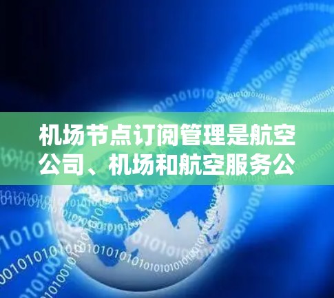 机场节点订阅管理是航空公司、机场和航空服务公司管理它们的飞行数据、空闲资源和订单的核心系统。以下是详细的步骤