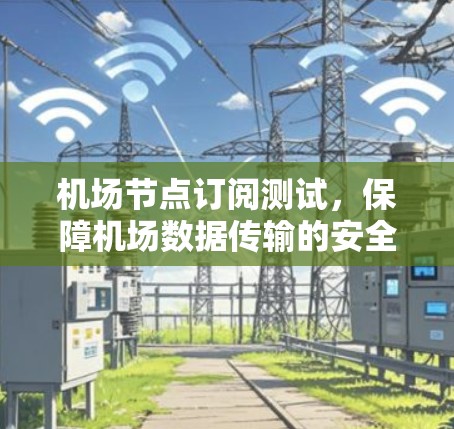 机场节点订阅测试，保障机场数据传输的安全与可靠性