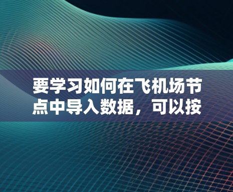 要学习如何在飞机场节点中导入数据,可以按照以下步骤进行 要学习如何在飞机场节点中导入数据,可以按照以下步骤进行