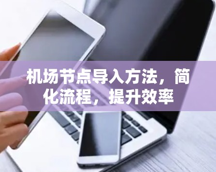 机场节点导入方法,简化流程,提升效率 机场节点导入方法,简化流程,提升效率