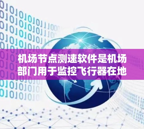 机场节点测速软件是机场部门用于监控飞行器在地面设施上的飞行状态和速度的工具。以下是对该主题的系统总结和分析