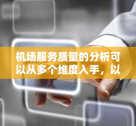 机场服务质量的分析可以从多个维度入手,以下是一些主要方面 机场服务质量的分析可以从多个维度入手,以下是一些主要方面