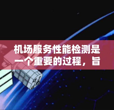机场服务性能检测是一个重要的过程，旨在评估机场服务的效率、响应能力和资源利用率等，从而为优化服务、提升用户体验提供依据。以下是一些机场服务性能检测的关键点和方法