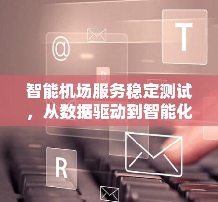 智能机场服务稳定测试，从数据驱动到智能化管理