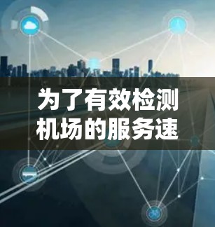 为了有效检测机场的服务速度，并为优化服务提供帮助，可以按照以下步骤进行