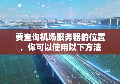 要查询机场服务器的位置,你可以使用以下方法 要查询机场服务器的位置,你可以使用以下方法