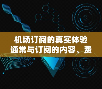 机场订阅的真实体验通常与订阅的内容、费用、覆盖范围以及服务提供商有关。以下是一些常见的机场订阅类型及其真实体验
