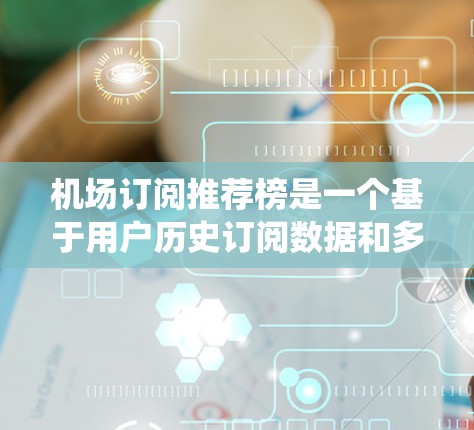 机场订阅推荐榜是一个基于用户历史订阅数据和多种因素的推荐系统，旨在为用户提供个性化的航班推荐。以下是一些详细的步骤和方法，帮助你创建和优化这个推荐系统