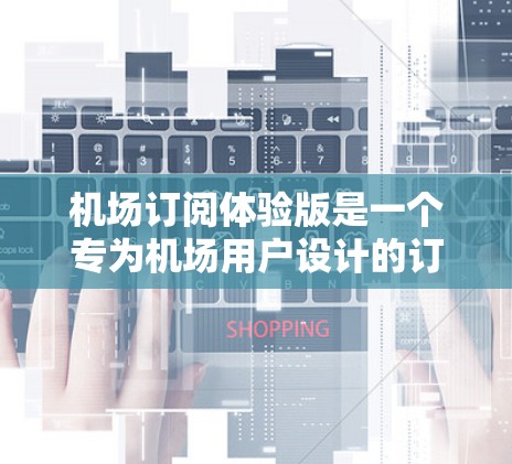 机场订阅体验版是一个专为机场用户设计的订阅型服务，旨在提供实时信息、快速响应和安全可靠的服务。以下是一个详细的解决方案