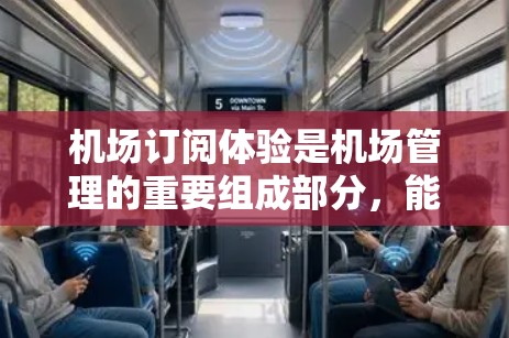 机场订阅体验是机场管理的重要组成部分，能够提升客户体验、促进客户行为、增加收入，并推动机场业务的扩展。以下是关于机场订阅体验的详细分析