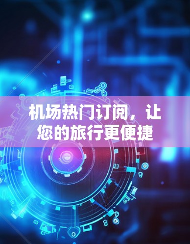 机场热门订阅，让您的旅行更便捷