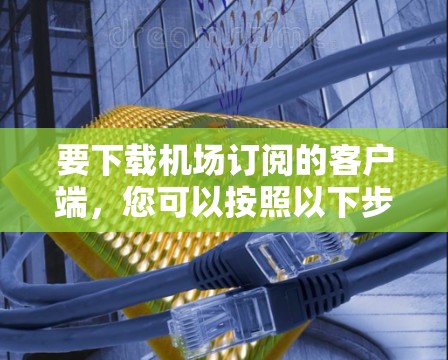 要下载机场订阅的客户端，您可以按照以下步骤操作