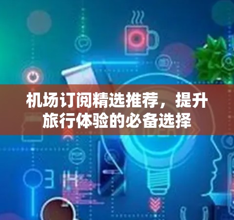 机场订阅精选推荐,提升旅行体验的必备选择 机场订阅精选推荐,提升旅行体验的必备选择