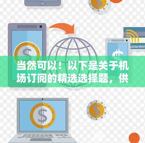 当然可以!以下是关于机场订阅的精选选择题,供你参考 当然可以!以下是关于机场订阅的精选选择题,供你参考