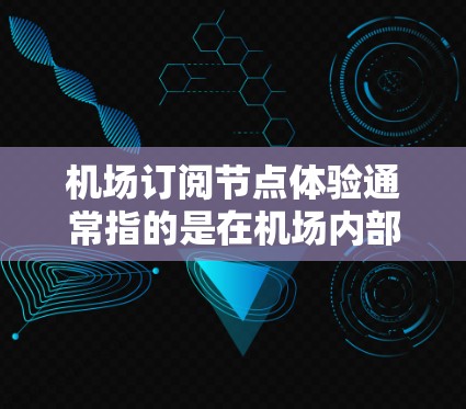 机场订阅节点体验通常指的是在机场内部如何管理用户节点,比如电话、手机、网络设备等。以下是一些可能的体验和管理方法 机场订阅节点体验通常指的是在机场内部如何管理用户节点,比如电话、手机、网络设备等。以下是一些可能的体验和管理方法