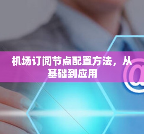 机场订阅节点配置方法,从基础到应用 机场订阅节点配置方法,从基础到应用