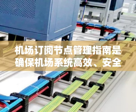 机场订阅节点管理指南是确保机场系统高效、安全和用户顺畅访问的关键文档。以下是对该指南的总结和解释