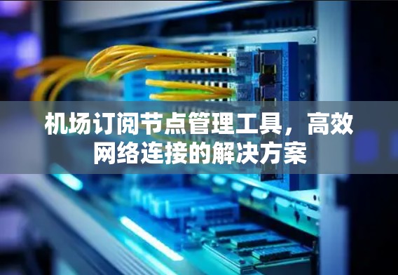 机场订阅节点管理工具，高效网络连接的解决方案
