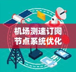机场测速订阅节点系统优化 机场测速订阅节点系统优化