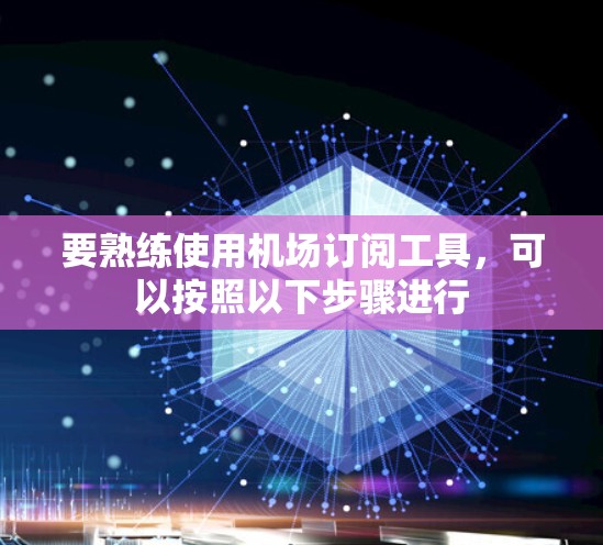 要熟练使用机场订阅工具，可以按照以下步骤进行