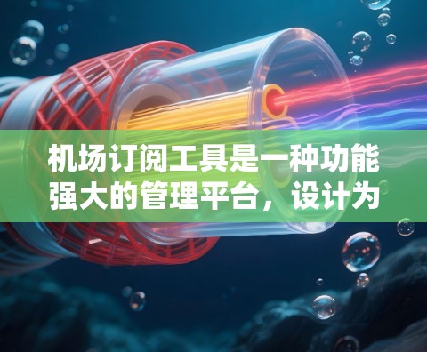 机场订阅工具是一种功能强大的管理平台，设计为帮助机场管理会员和订单，特别适用于空客、delta和airbus等航空公司。以下是对这些工具的详细介绍