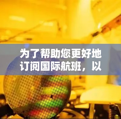 为了帮助您更好地订阅国际航班,以下是一些详细的步骤和信息,供参考 为了帮助您更好地订阅国际航班,以下是一些详细的步骤和信息,供参考