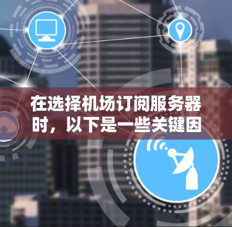 在选择机场订阅服务器时，以下是一些关键因素和建议，帮助你做出明智的决定