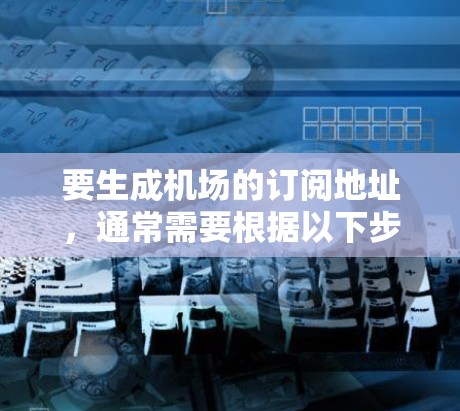 要生成机场的订阅地址，通常需要根据以下步骤进行