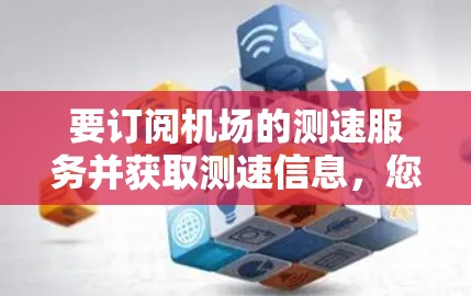 要订阅机场的测速服务并获取测速信息,您可以按照以下步骤操作 要订阅机场的测速服务并获取测速信息,您可以按照以下步骤操作