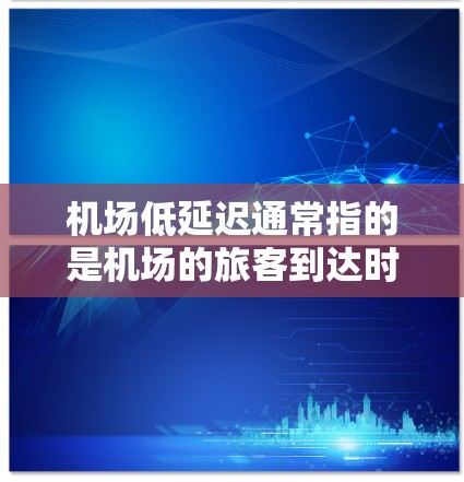 机场低延迟通常指的是机场的旅客到达时间较早，而不是等待时间。如果您是在寻找机场低延迟的建议，通常可以通过以下方式来考虑