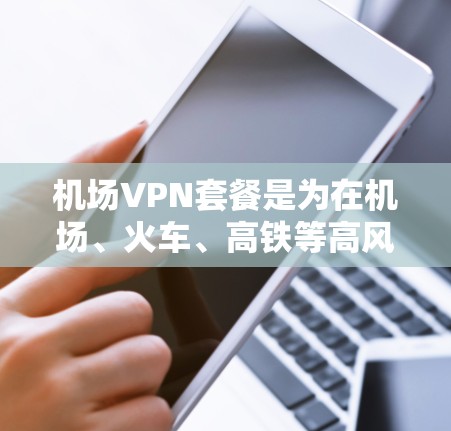 机场VPN套餐是为在机场、火车、高铁等高风险环境中提供VPN服务的工具。这些套餐通常提供高速、稳定且安全的VPN服务，帮助用户在紧急情况下进行视频会议、视频通话、在线购物等