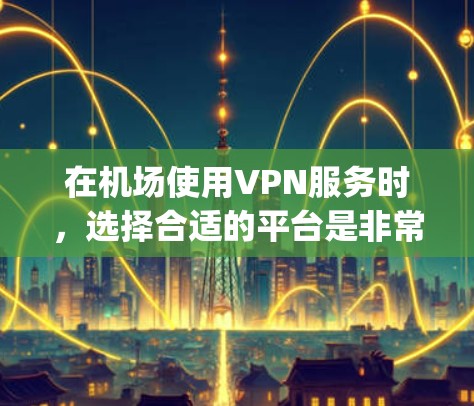 在机场使用VPN服务时，选择合适的平台是非常重要的，因为机场环境特殊，需要高度的安全性和隐私保护。以下是几个 reputable VPN 推荐平台，适合在机场使用