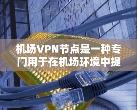 机场VPN节点是一种专门用于在机场环境中提供VPN服务的设备或软件。这些设备通常配备有加密技术，以提高视频通话的可靠性和安全性。以下是对机场VPN节点的详细分析和回答
