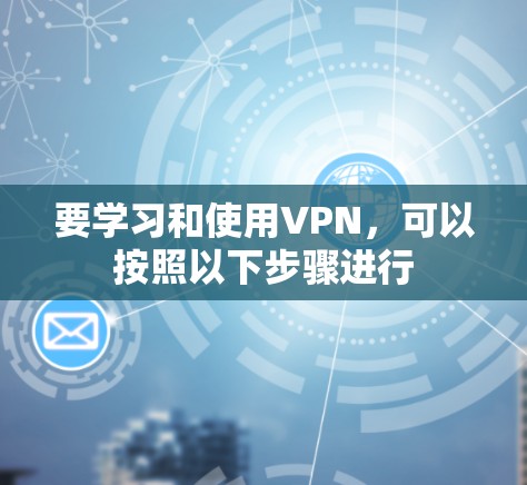 要学习和使用VPN,可以按照以下步骤进行 要学习和使用VPN,可以按照以下步骤进行