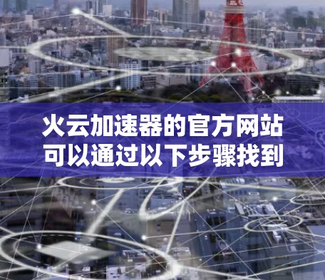 火云加速器的官方网站可以通过以下步骤找到