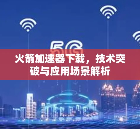 火箭加速器下载，技术突破与应用场景解析