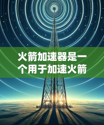 火箭加速器是一个用于加速火箭的装置,通过燃料和推进系统将火箭从低速加速到较高的速度。以下是关于火箭加速器的详细指南 火箭加速器是一个用于加速火箭的装置,通过燃料和推进系统将火箭从低速加速到较高的速度。以下是关于火箭加速器的详细指南