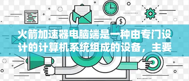 火箭加速器电脑端是一种由专门设计的计算机系统组成的设备，主要用于模拟和实验火箭在太空中的飞行情况。以下是对该设备的详细介绍