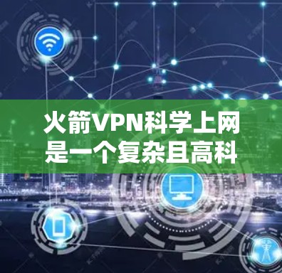 火箭VPN科学上网是一个复杂且高科技的话题，涉及物理空间传输和加密技术。以下是对该主题的分步总结