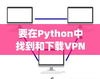 要在Python中找到和下载VPN官网的入口,可以按照以下步骤进行 要在Python中找到和下载VPN官网的入口,可以按照以下步骤进行