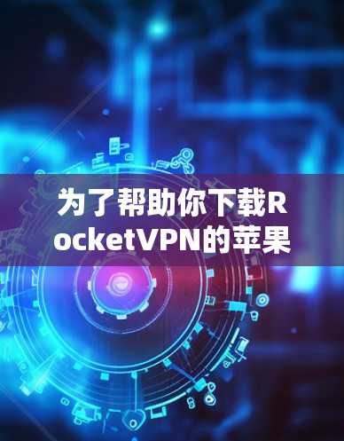 为了帮助你下载RocketVPN的苹果版，以下是分步指南