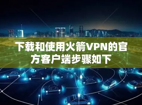 下载和使用火箭VPN的官方客户端步骤如下 下载和使用火箭VPN的官方客户端步骤如下