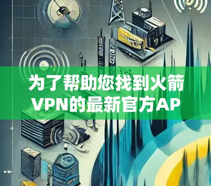 为了帮助您找到火箭VPN的最新官方APP版本，以下是详细的步骤和信息