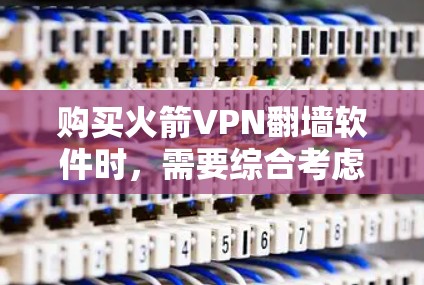 购买火箭VPN翻墙软件时，需要综合考虑以下几个关键因素