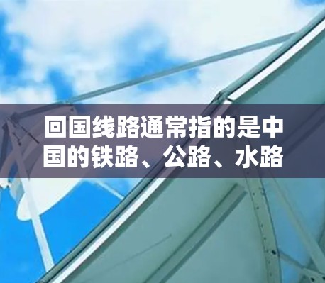 回国线路通常指的是中国的铁路、公路、水路、航空、航运等网络，这些网络构成了中国连接各地区、推动经济发展的重要基础。以下是回国线路的详细说明