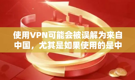 使用VPN可能会被误解为来自中国，尤其是如果使用的是中国本地的VPN服务。为了确保不会被误解，建议以下几点