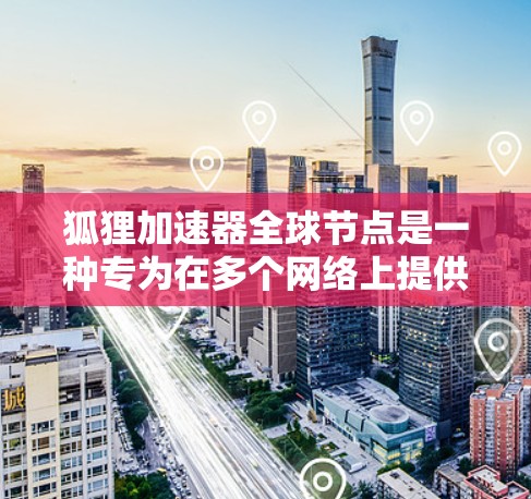 狐狸加速器全球节点是一种专为在多个网络上提供快速连接而设计的设备，广泛应用于提升数据传输效率。以下是关于它的详细分析