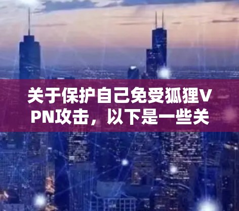 关于保护自己免受狐狸VPN攻击,以下是一些关键建议 关于保护自己免受狐狸VPN攻击,以下是一些关键建议